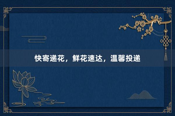 快寄递花，鲜花速达，温馨投递