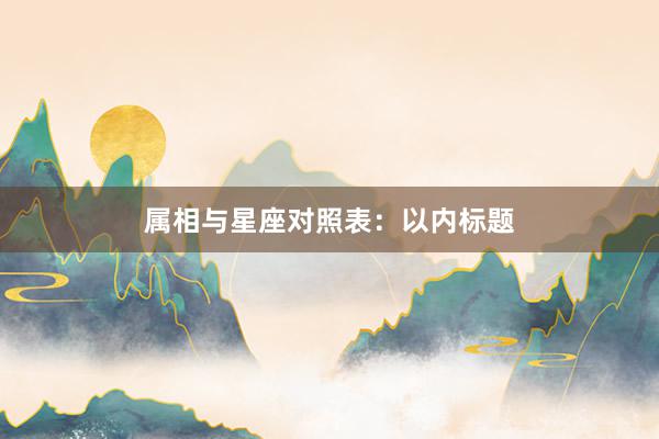 属相与星座对照表：以内标题