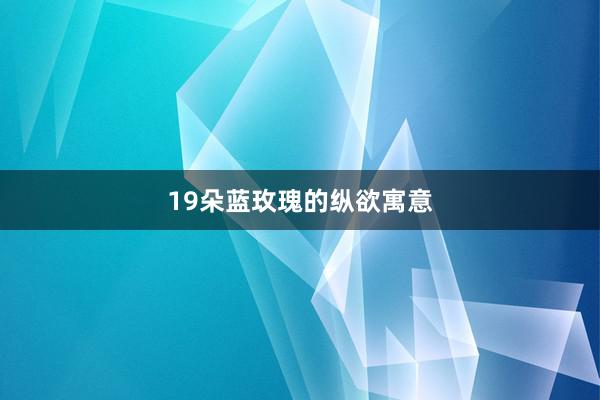 19朵蓝玫瑰的纵欲寓意