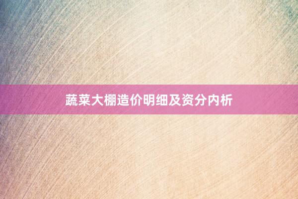 蔬菜大棚造价明细及资分内析