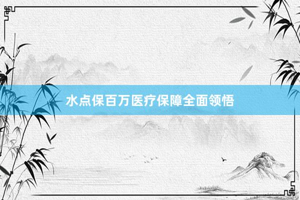 水点保百万医疗保障全面领悟