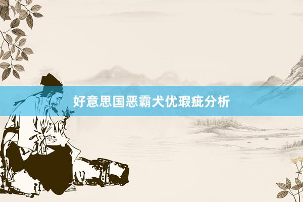 好意思国恶霸犬优瑕疵分析